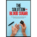 The Solution for Blood Sugar: The Blueprint for Balancing Blood Sugar and Transforming Your Health