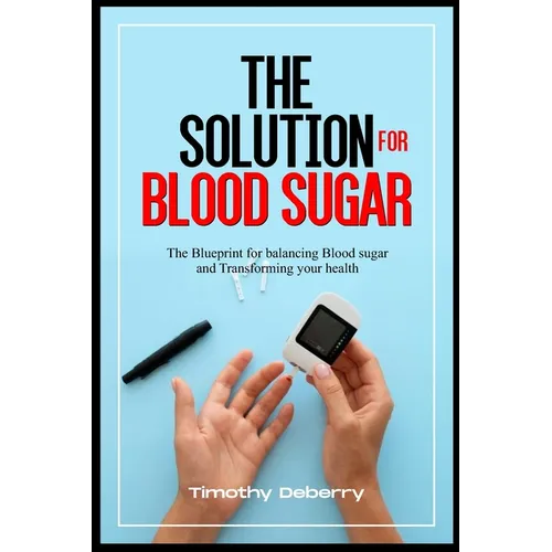 The Solution for Blood Sugar: The Blueprint for Balancing Blood Sugar and Transforming Your Health