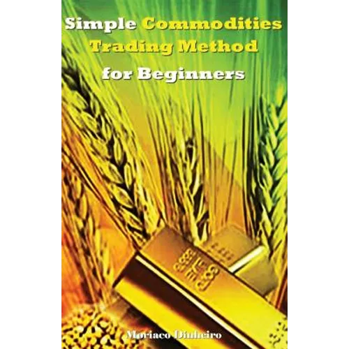 Simple Commodities Trading Method for Beginners: Learn the Easiest & Fastest Method for Consistent High Profits Trading Commodities