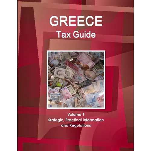 Greece Tax Guide Volume 1 Srategic, Practical Information and Regulations