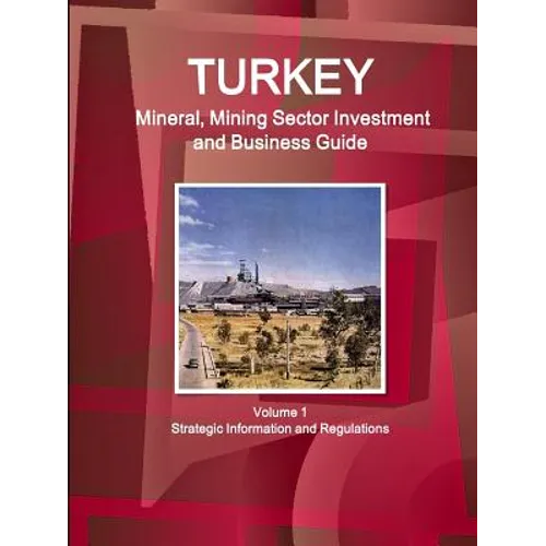Turkey Mineral, Mining Sector Investment and Business Guide Volume 1 Strategic Information and Regulations