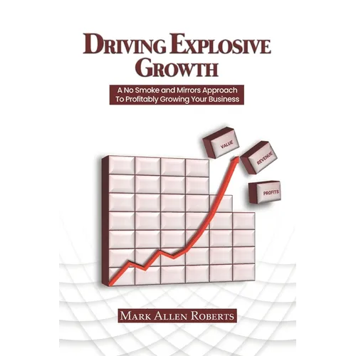 Driving Explosive Growth: A No Smoke and Mirrors Approach to Profitably Growing Your Business