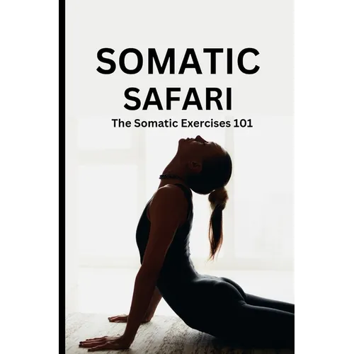 Somatic Safari: The Somatic Exercises 101: A Beginner's guide to unknot your mind, untangle your body through easy to do Somatic exercises