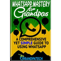 Whatsapp Mastery for Grandpas: A Comprehensive Yet Simple Guide To Using Whatsapp