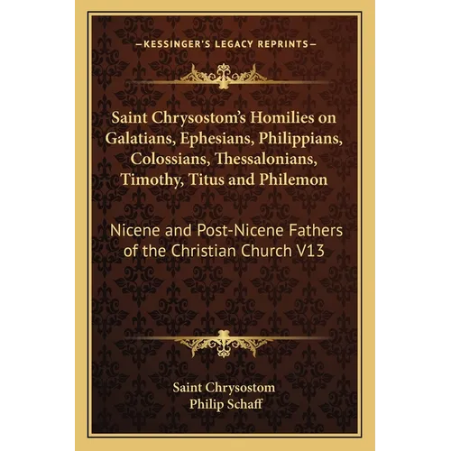 Saint Chrysostom's Homilies on Galatians, Ephesians, Philippians, Colossians, Thessalonians, Timothy, Titus and Philemon: Nicene and Post-Nicene Fathe