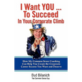 I Want You To Succeed In Your Corporate Climb: How My Common Sense Coaching Can Help You Create the Corporate Career Success You Want and Deserve