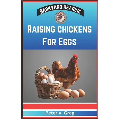 Raising Chickens For Eggs: Expert Tips On How To Maximize Egg Production And Select Breeds, Design And Construct Coops, Nutrition And Feeding, Ma