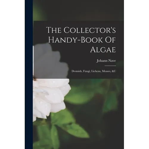 The Collector's Handy-book Of Algae: Desmids, Fungi, Lichens, Mosses, &c