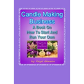 Candle Making Business: A Book On How To Start And Run Your Own