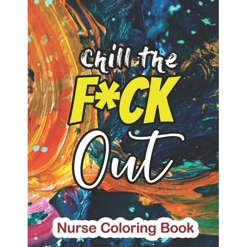 Chill the Fuck Out - Nurse Coloring Book: A Sweary Words Adults Coloring for Nurse Relaxation and Art Therapy, Antistress Color Therapy, Clean Swear W