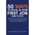 50 Ways to Excel in Your First Job (and in Life): Because The Most Important Lessons For Young Professionals Are The Things That No One Tells You