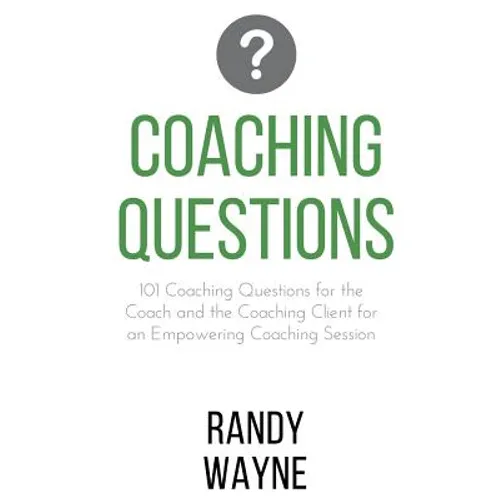 Coaching Questions: 101 Coaching Questions for the Coach and the Coaching Client for an Empowering Coaching Session