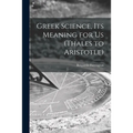 Greek Science, Its Meaning for Us (Thales to Aristotle)