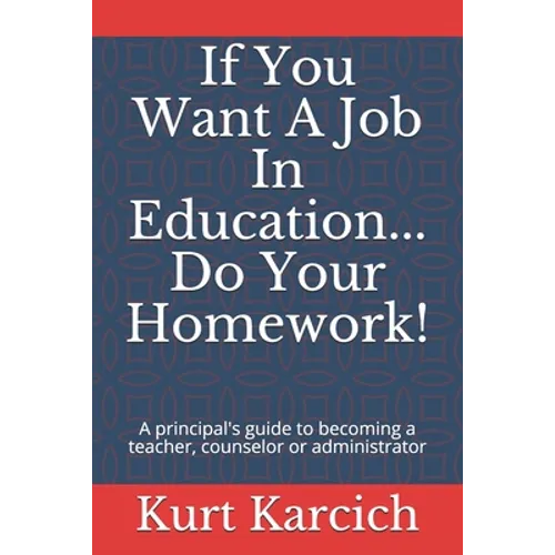 If You Want A Job In Education... Do Your Homework!: A principal's guide to becoming a teacher, counselor or administrator