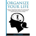 Organize Your Life: How To Organize Your Life, Declutter Your Home And Office, Clear Your Mind And Get Stuff Done!