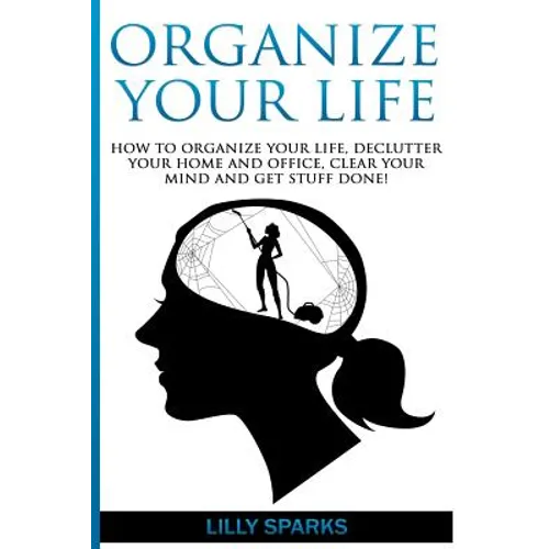 Organize Your Life: How To Organize Your Life, Declutter Your Home And Office, Clear Your Mind And Get Stuff Done!