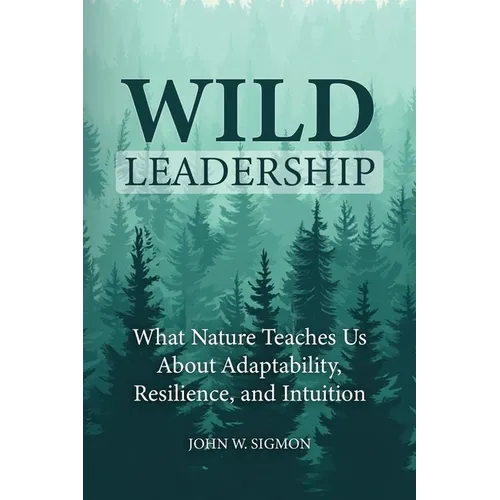 Wild Leadership: What Nature Teaches Us About Adaptability, Resilience, and Intuition