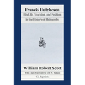 Francis Hutcheson: His Life, Teaching, and Position in the History of Philosophy