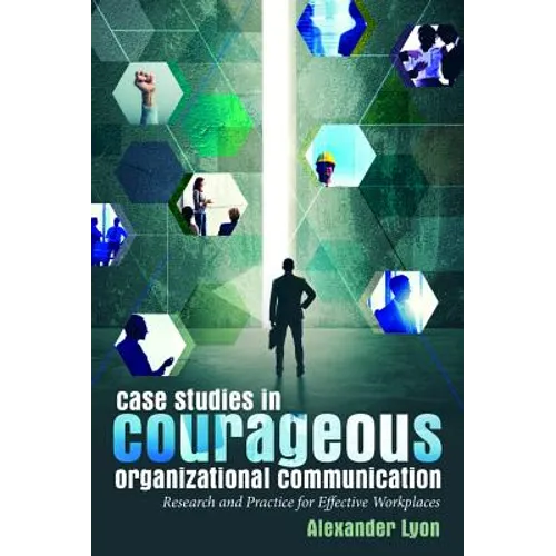 Case Studies in Courageous Organizational Communication: Research and Practice for Effective Workplaces