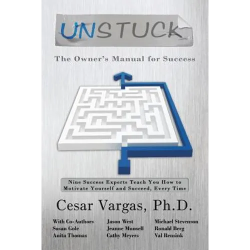 Unstuck: The Owner's Manual for Success: Nine Success Experts Teach You How to Motivate Yourself and Succeed, Every Time