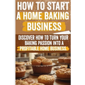 How to Start a Home Baking Business: Comprehensive Guide to Finding Your Niche, Setting Up Your Kitchen, and Marketing Your Baked Goods Successfully