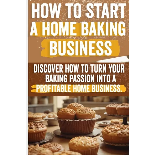 How to Start a Home Baking Business: Comprehensive Guide to Finding Your Niche, Setting Up Your Kitchen, and Marketing Your Baked Goods Successfully