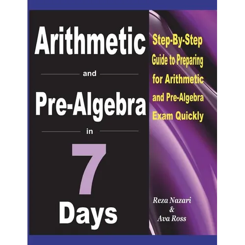 Arithmetic and Pre-Algebra in 7 Days: Step-By-Step Guide to Preparing for Arithmetic and Pre-Algebra Exam Quickly