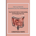 The Ultimate Diverticulitis Handbook: Your Essential Guide to Understanding and Managing Flare-Ups.