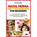 Hiatal Hernia Diet Cookbook for Beginners: A Simple-Free Guide to Getting Rid of Heartburn, GERD, LPR, and Digestive Relief Through Nutritious Recipes