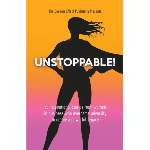 Unstoppable!: 25 Inspirational Stories From Women In Business Who Overcame Adversity To Create A Powerful Legacy