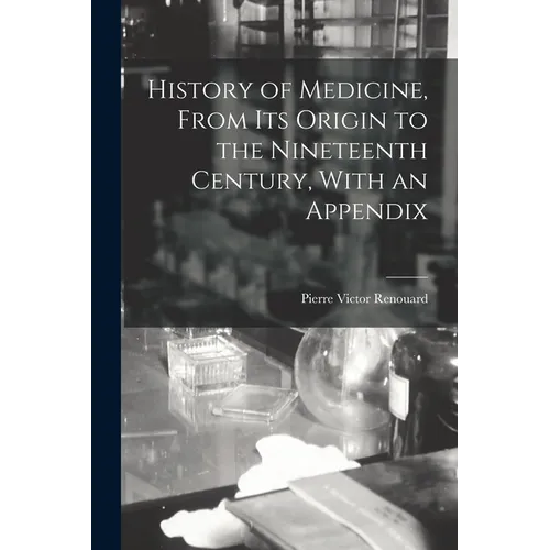 History of Medicine, From its Origin to the Nineteenth Century, With an Appendix