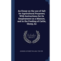 An Essay on the use of Salt for Agricultural Purposes; With Instructions for its Employment as a Manure, and in the Feeding of Cattle, Sheep, &c