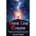 Think Link Create: Harnessing & Understanding The Universal Power Laws To Create Your Perfect Life