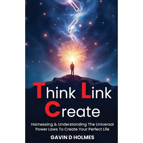 Think Link Create: Harnessing & Understanding The Universal Power Laws To Create Your Perfect Life