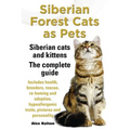 Siberian Forest Cats as Pets. Siberian Cats and Kittens. Complete Guide Includes Health, Breeders, Rescue, Re-Homing and Adoption, Hypoallergenic Trai