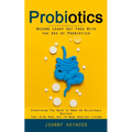 Probiotics: Become Leaky Gut Free With the Use of Probiotics (Everything You Need to Know on Delectable Recipes That Also Heal Gut