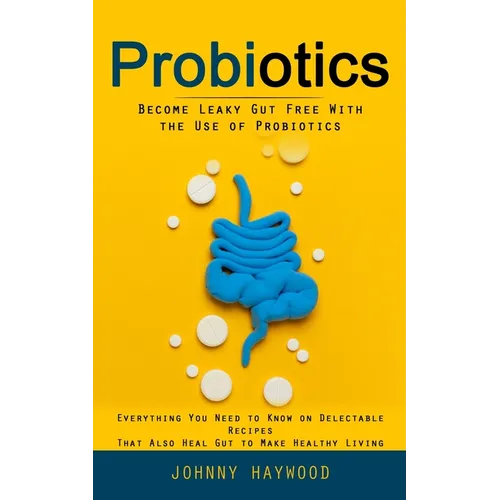 Probiotics: Become Leaky Gut Free With the Use of Probiotics (Everything You Need to Know on Delectable Recipes That Also Heal Gut