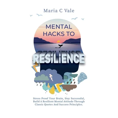 Mental Hacks to Resilience: Stress Proof Your Brain, Stay Successful, Build a Resilient Mental Attitude Through Classic Quotes And Success Principles