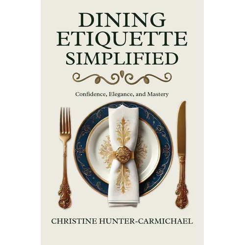 Dining Etiquette Simplified: Your Guide to Confidence, Elegance, and Mastery