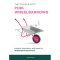 The Trouble with Pink Wheelbarrows: Insight, Inspiration, and Ideas for Budding Entrepreneurs