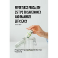 Effortless Frugality: 25 Tips to Save Money and Maximize Efficiency: Frugal Living and Productivity Tips: Volume 1