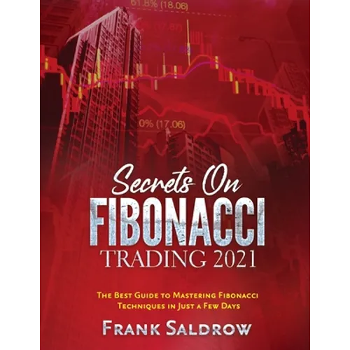 Secrets on Fibonacci Trading: The Best Guide to Mastering Fibonacci Techniques in Just a Few Days