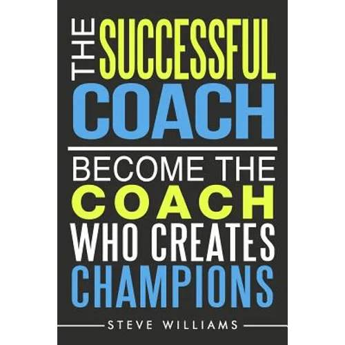 The Successful Coach: Become The Coach Who Creates Champions