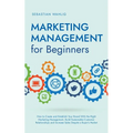 Marketing Management for Beginners: How to Create and Establish Your Brand With the Right Marketing Management, Build Sustainable Customer Relationshi