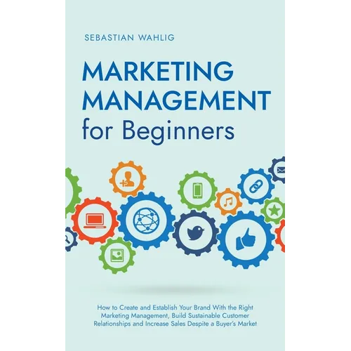 Marketing Management for Beginners: How to Create and Establish Your Brand With the Right Marketing Management, Build Sustainable Customer Relationshi