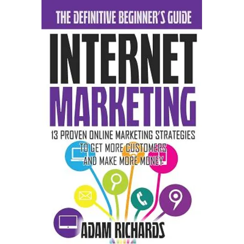 Internet Marketing: The Definitive Beginner's Guide: 13 Proven Online Marketing Strategies To Get More Customers And Make More Money