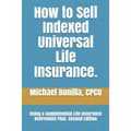How to Sell Indexed Universal Life Insurance.: Using a Supplemental Life Insurance Retirement Plan. Second Edition