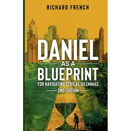 Daniel as a Blueprint for Navigating Ethical Dilemmas (2nd Edition): Ethical Leadership Across Time