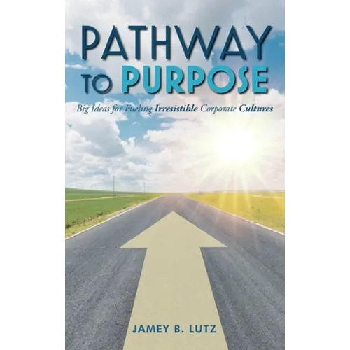 Pathway to Purpose: Big Ideas for Fueling Irresistible Corporate Cultures