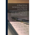 A Practical Introduction to Latin Prose Composition. Edited and rev. by George Granville Bradley